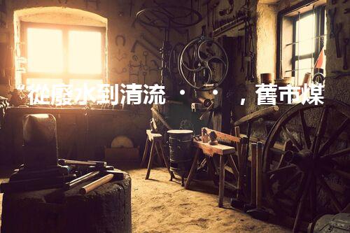 “從廢水到清流，舊市煤化工廢水處理方法淺析”